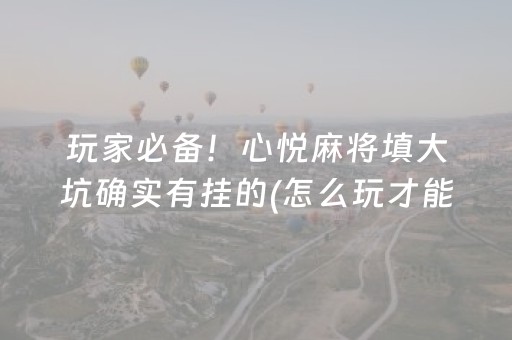 玩家必备！心悦麻将填大坑确实有挂的(怎么玩才能赢)