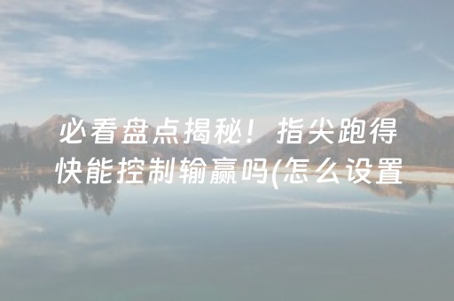 必看盘点揭秘！指尖跑得快能控制输赢吗(怎么设置才能赢)