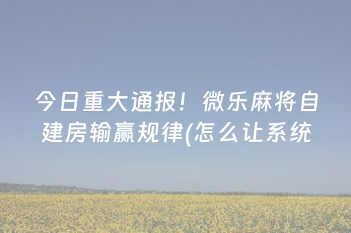 今日重大通报！微乐麻将自建房输赢规律(怎么让系统发好牌)