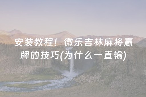 安装教程！微乐吉林麻将赢牌的技巧(为什么一直输)