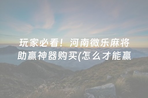 玩家必看！河南微乐麻将助赢神器购买(怎么才能赢得多)