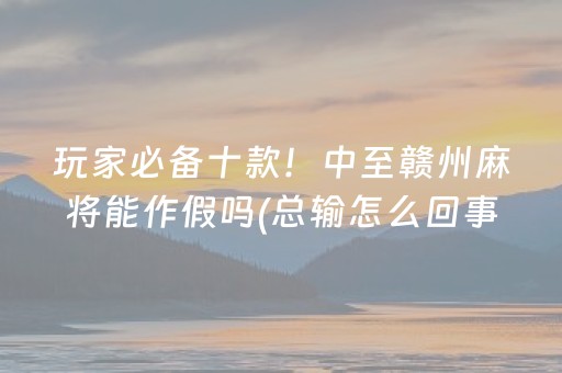 玩家必备十款！中至赣州麻将能作假吗(总输怎么回事)