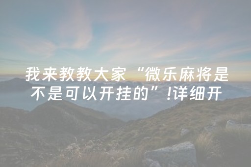 我来教教大家“微乐麻将是不是可以开挂的”!详细开挂教程-知乎