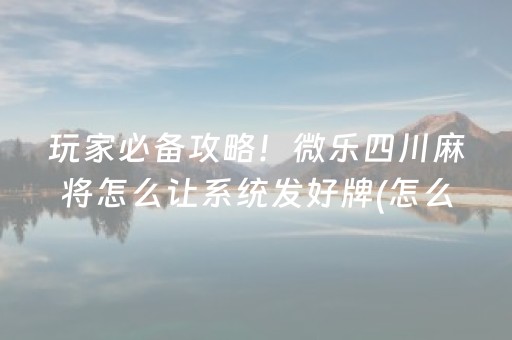 玩家必备攻略！微乐四川麻将怎么让系统发好牌(怎么总是输)