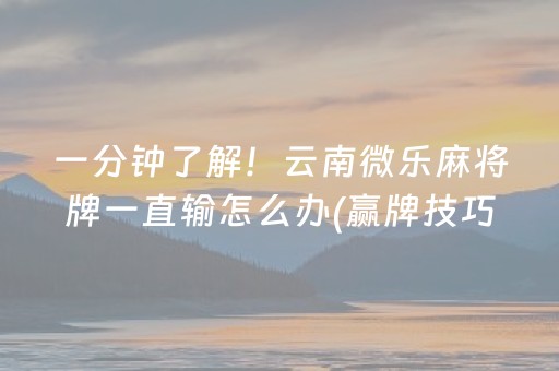 一分钟了解！云南微乐麻将牌一直输怎么办(赢牌技巧插件安装)