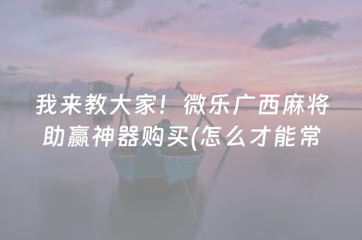我来教大家！微乐广西麻将助赢神器购买(怎么才能常赢)