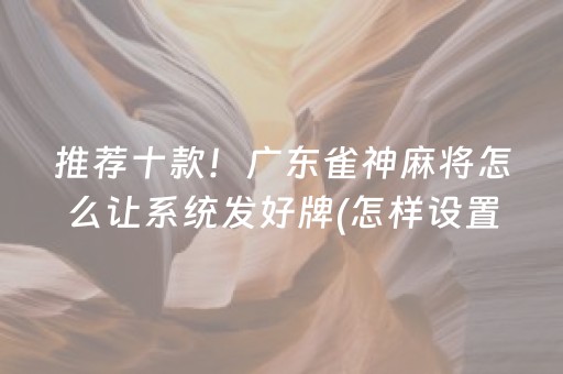 推荐十款！广东雀神麻将怎么让系统发好牌(怎样设置好牌)