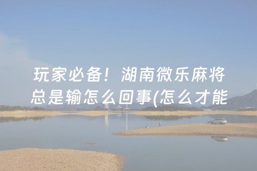 玩家必备！湖南微乐麻将总是输怎么回事(怎么才能常赢)