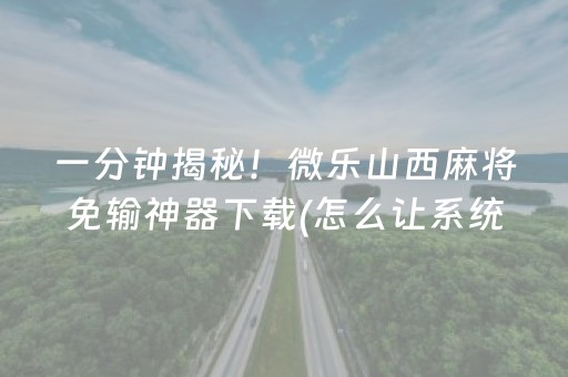 一分钟揭秘！微乐山西麻将免输神器下载(怎么让系统给好牌)