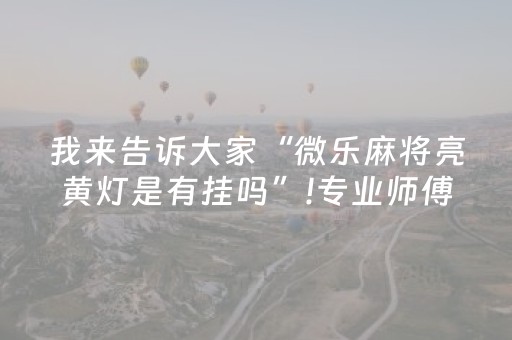 我来告诉大家“微乐麻将亮黄灯是有挂吗”!专业师傅带你一起了解（详细教程）-知乎