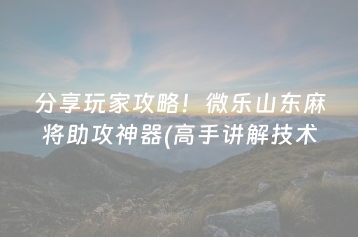 分享玩家攻略！微乐山东麻将助攻神器(高手讲解技术)