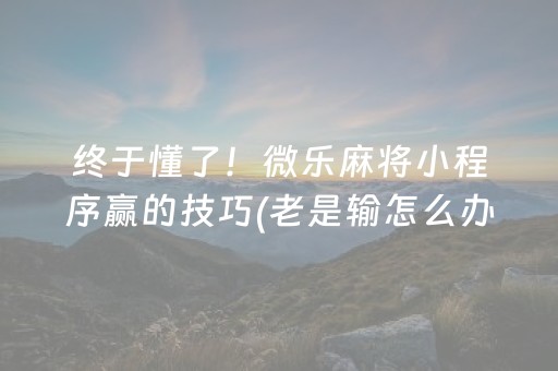 终于懂了！微乐麻将小程序赢的技巧(老是输怎么办)