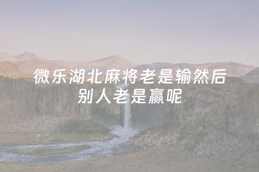 微乐湖北麻将老是输然后别人老是赢呢（微乐麻将一直输钱怎么办）