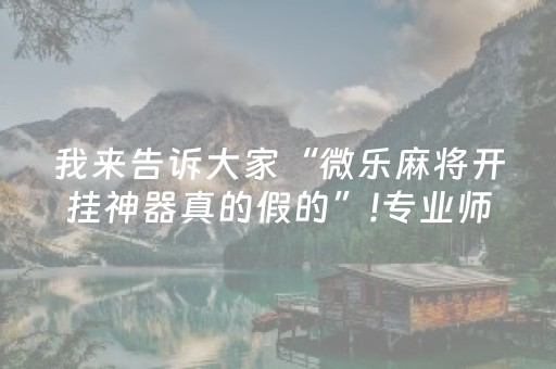 我来告诉大家“微乐麻将开挂神器真的假的”!专业师傅带你一起了解（详细教程）-知乎