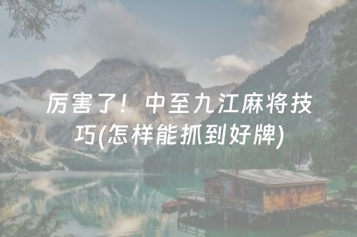 厉害了！中至九江麻将技巧(怎样能抓到好牌)