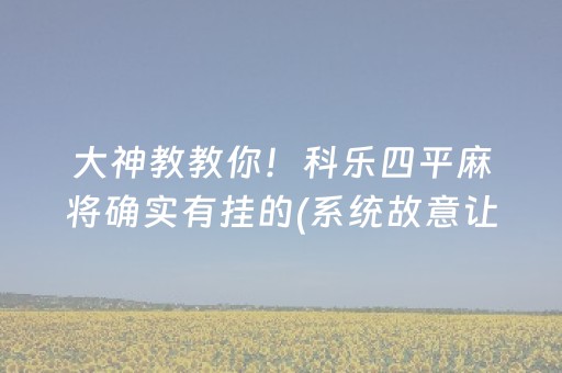 大神教教你！科乐四平麻将确实有挂的(系统故意让你输)