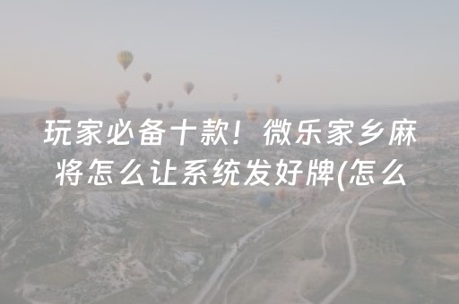 玩家必备十款！微乐家乡麻将怎么让系统发好牌(怎么刷好牌)