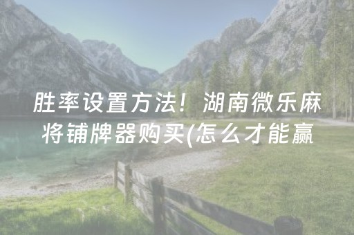 胜率设置方法！湖南微乐麻将铺牌器购买(怎么才能赢得多)