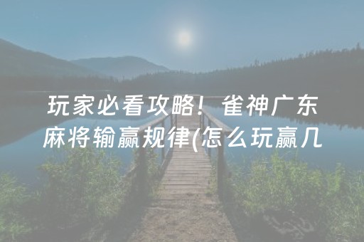 玩家必看攻略！雀神广东麻将输赢规律(怎么玩赢几率大)