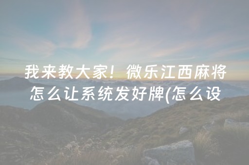 我来教大家！微乐江西麻将怎么让系统发好牌(怎么设置能有好牌)