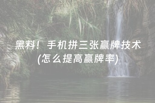黑料！手机拼三张赢牌技术(怎么提高赢牌率)