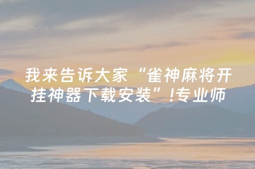 我来告诉大家“雀神麻将开挂神器下载安装”!专业师傅带你一起了解（详细教程）-知乎