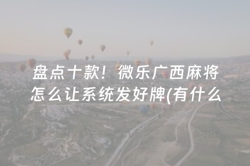 盘点十款！微乐广西麻将怎么让系统发好牌(有什么规律吗)