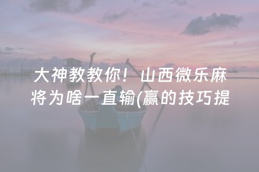 大神教教你！山西微乐麻将为啥一直输(赢的技巧提高胜率)