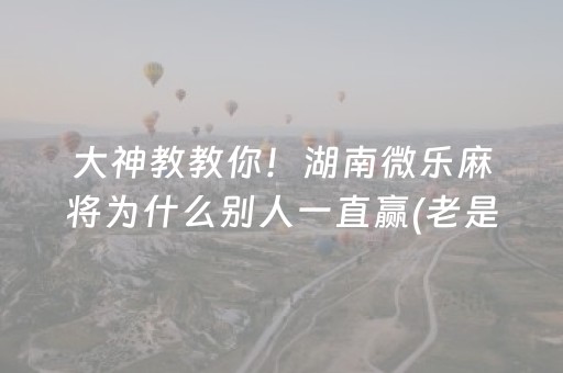 大神教教你！湖南微乐麻将为什么别人一直赢(老是输怎么办)