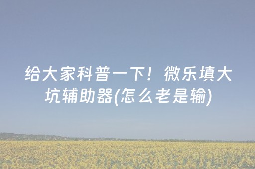 给大家科普一下！微乐填大坑辅助器(怎么老是输)