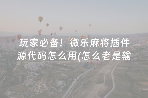 玩家必备！微乐麻将插件源代码怎么用(怎么老是输)