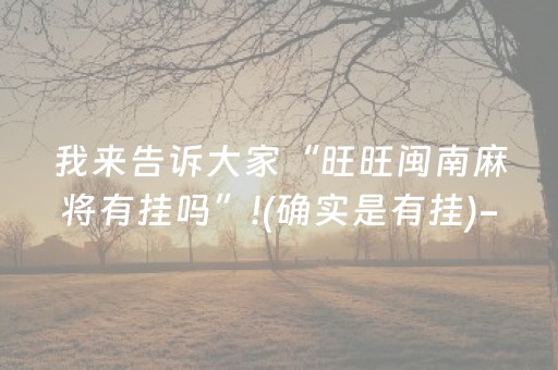 我来告诉大家“旺旺闽南麻将有挂吗”!(确实是有挂)-知乎
