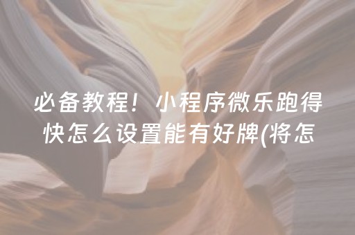 必备教程！小程序微乐跑得快怎么设置能有好牌(将怎样比较容易赢)