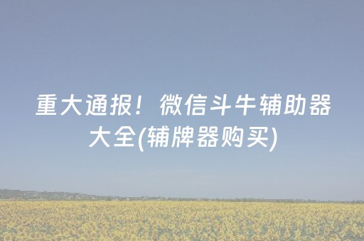 重大通报！微信斗牛辅助器大全(辅牌器购买)
