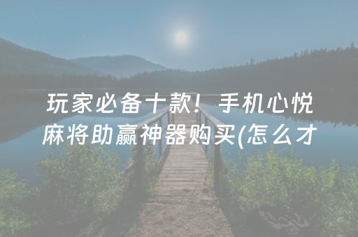 玩家必备十款！手机心悦麻将助赢神器购买(怎么才能来好牌)