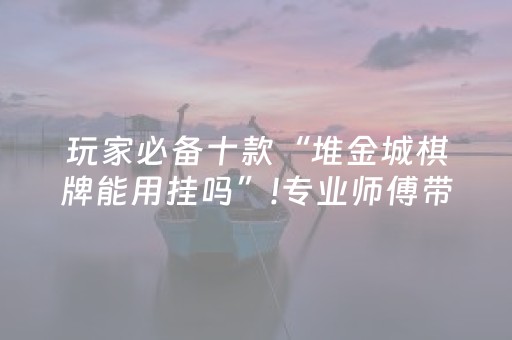 玩家必备十款“堆金城棋牌能用挂吗”!专业师傅带你一起了解（详细教程）-知乎