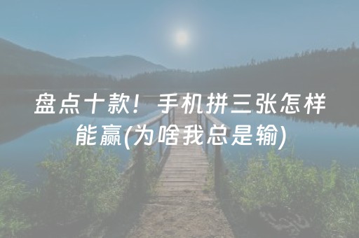 盘点十款！手机拼三张怎样能赢(为啥我总是输)