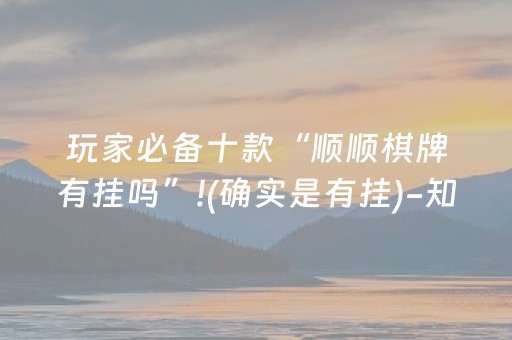 玩家必备十款“顺顺棋牌有挂吗”!(确实是有挂)-知乎