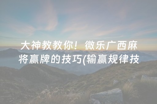 大神教教你！微乐广西麻将赢牌的技巧(输赢规律技巧)