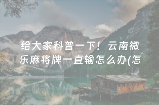 给大家科普一下！云南微乐麻将牌一直输怎么办(怎么设置才能赢)