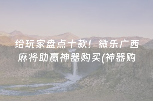 给玩家盘点十款！微乐广西麻将助赢神器购买(神器购买好牌规律)