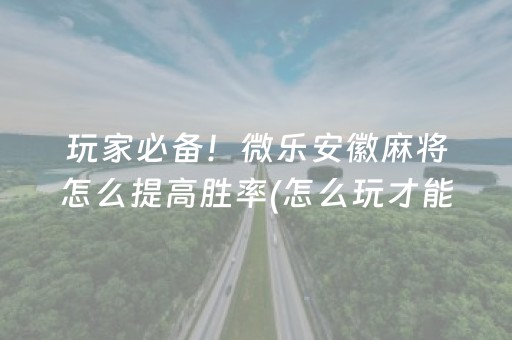 玩家必备！微乐安徽麻将怎么提高胜率(怎么玩才能赢)