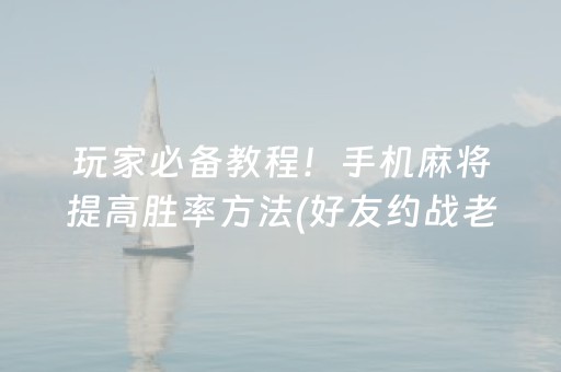 玩家必备教程！手机麻将提高胜率方法(好友约战老是输)