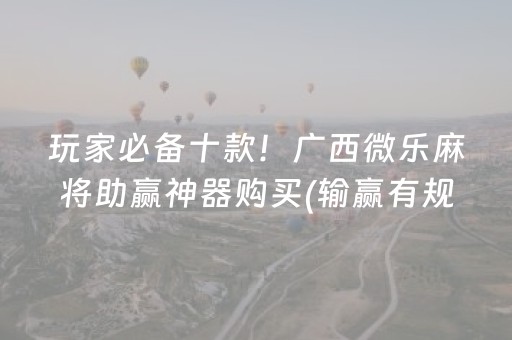 玩家必备十款！广西微乐麻将助赢神器购买(输赢有规律)