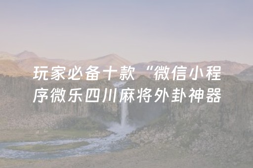 玩家必备十款“微信小程序微乐四川麻将外卦神器”!(其实确实有挂)-知乎