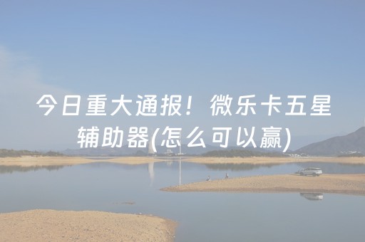 今日重大通报！微乐卡五星辅助器(怎么可以赢)