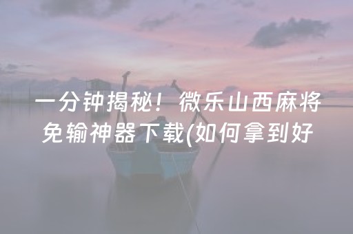 一分钟揭秘！微乐山西麻将免输神器下载(如何拿到好牌)