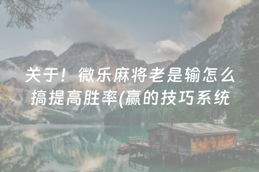 关于！微乐麻将老是输怎么搞提高胜率(赢的技巧系统规律)