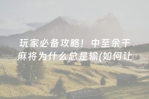 玩家必备攻略！中至余干麻将为什么总是输(如何让系统发好牌)