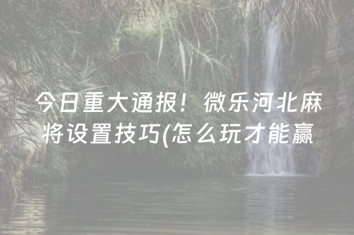 今日重大通报！微乐河北麻将设置技巧(怎么玩才能赢)